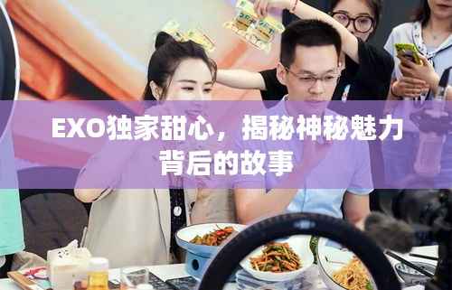 EXO独家甜心,揭秘神秘魅力背后的故事