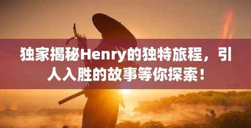 独家揭秘Henry的独特旅程,引人入胜的故事等你探索!