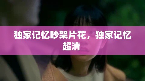 独家记忆吵架片花,独家记忆超清