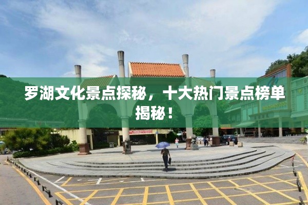 罗湖文化景点探秘,十大热门景点榜单揭秘!