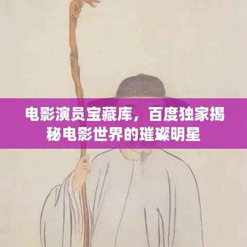 电影演员宝藏库,百度独家揭秘电影世界的璀璨明星