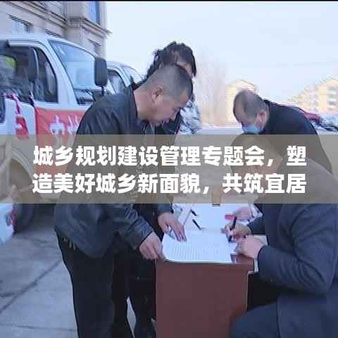 城乡规划建设管理专题会,塑造美好城乡新面貌,共筑宜居梦想