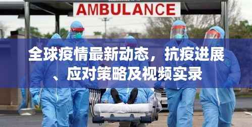 全球疫情最新动态,抗疫进展、应对策略及视频实录