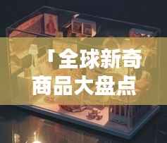 「全球新奇商品大盘点,独特创意商品排名大揭秘!」