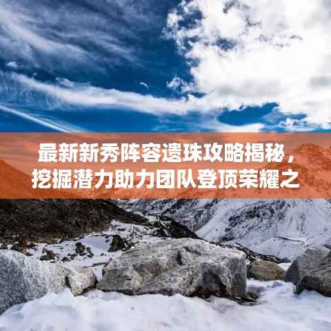 最新新秀阵容遗珠攻略揭秘,挖掘潜力助力团队登顶荣耀之巅