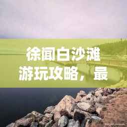 徐闻白沙滩游玩攻略,最新指南带你畅游海滨胜地!