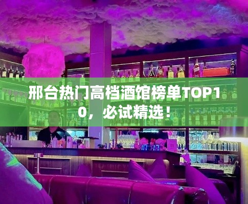 邢台热门高档酒馆榜单TOP10,必试精选!