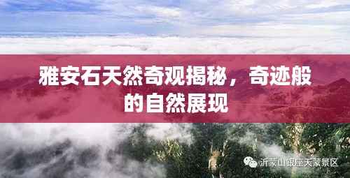 雅安石天然奇观揭秘,奇迹般的自然展现