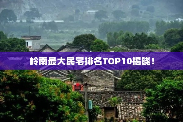 岭南最大民宅排名TOP10揭晓!