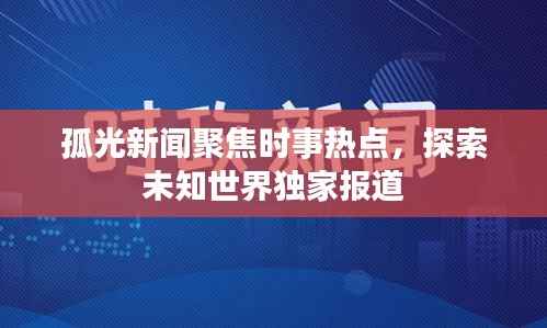 孤光新闻聚焦时事热点,探索未知世界独家报道