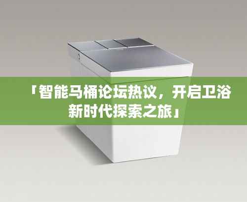 「智能马桶论坛热议,开启卫浴新时代探索之旅」