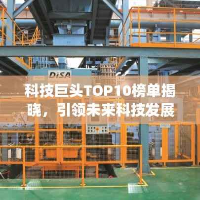 科技巨头TOP10榜单揭晓,引领未来科技发展的龙头企业