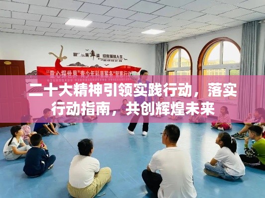 二十大精神引领实践行动,落实行动指南,共创辉煌未来