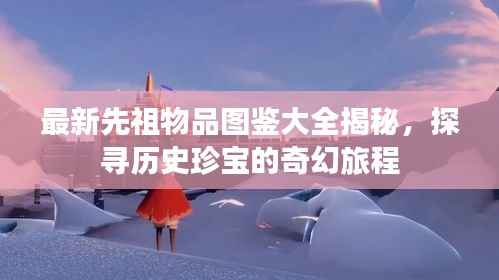 最新先祖物品图鉴大全揭秘,探寻历史珍宝的奇幻旅程